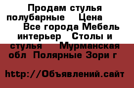 Продам стулья полубарные  › Цена ­ 13 000 - Все города Мебель, интерьер » Столы и стулья   . Мурманская обл.,Полярные Зори г.